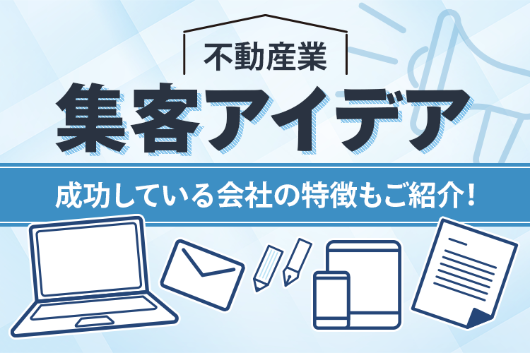 不動産業の集客アイデアとは？集客に成功している会社の特徴も紹介！