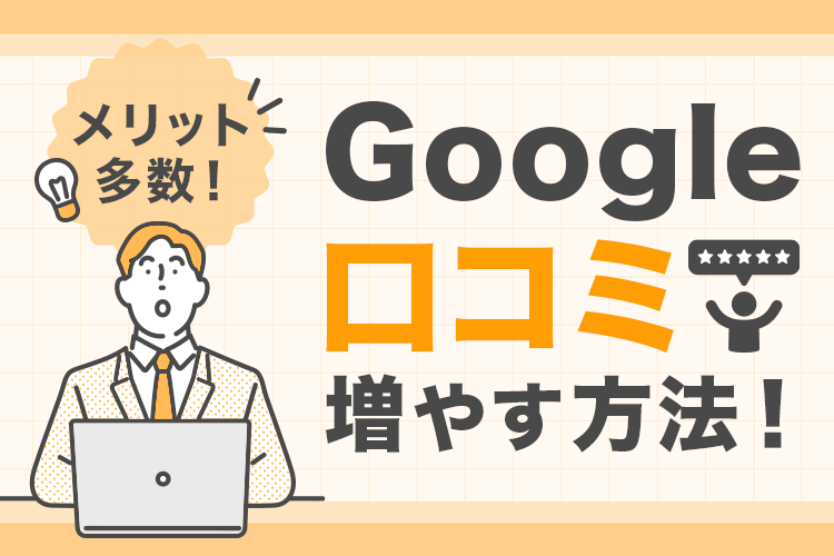 googleの口コミを増やすメリットとは？口コミを増やす方法をご紹介します！