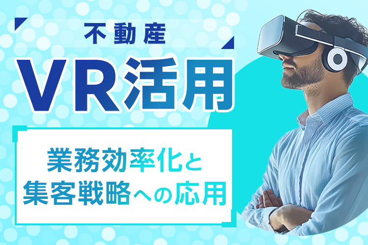 不動産でVR活用とは？業務効率化と集客戦略への応用